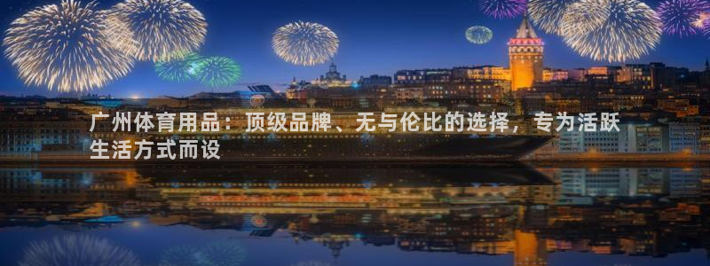 欧陆娱乐平台咋样赚钱：广州体育用品：顶级品牌、无与伦