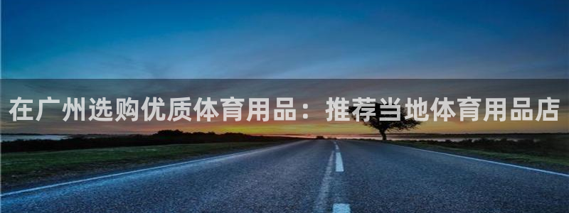 欧陆娱乐能赚钱吗知乎：在广州选购优质体育用品：推荐当