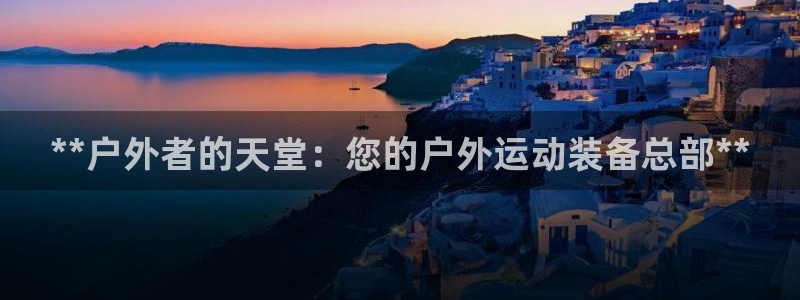 欧陆注册码：**户外者的天堂：您的户外运动装备总部*