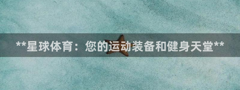 欧陆娱乐怎么注册账号啊：**星球体育：您的运动装备和