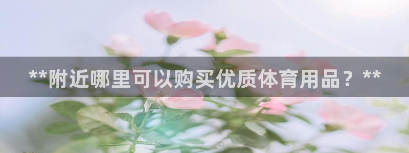 欧陆娱乐官网下载安装最新版：**附近哪里可以购买优质