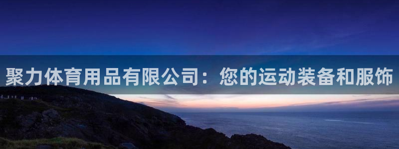 欧陆娱乐平台登陆地址在哪改：聚力体育用品有限公司：您