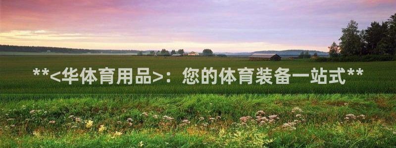 欧陆娱乐注册代理多少钱一个月：**<华体育用品>：您
