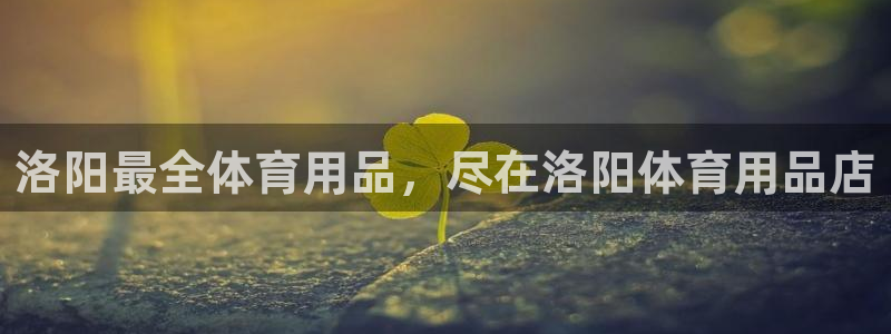 欧陆娱乐代理 贴吧怎么样：洛阳最全体育用品，尽在洛阳