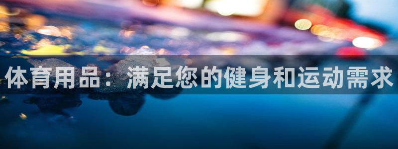 欧陆娱乐平台登陆地址在哪看：体育用品：满足您的健身和
