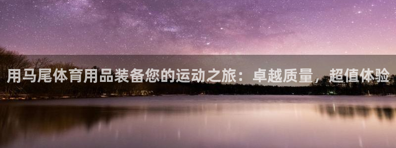 欧陆娱乐试玩官网：用马尾体育用品装备您的运动之旅：卓