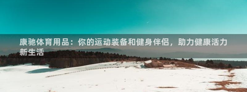 欧陆娱乐登陆官网网址：康驰体育用品：你的运动装备和健