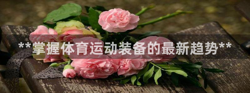 欧陆娱乐能提现嘛?：**掌握体育运动装备的最新趋势*
