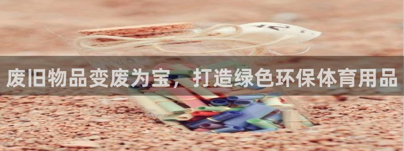 欧陆娱乐挂机项目怎么设置：废旧物品变废为宝，打造绿色