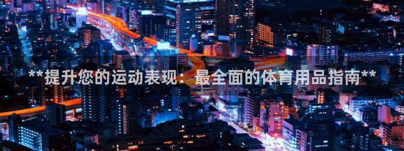 欧陆娱乐官网网址大全：**提升您的运动表现：最全面的