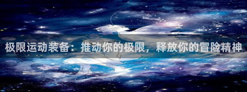 欧陆娱乐官方网站：极限运动装备：推动你的极限，释放你