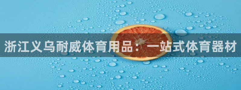 欧陆娱乐官方网站首页：浙江义乌耐威体育用品：一站式体