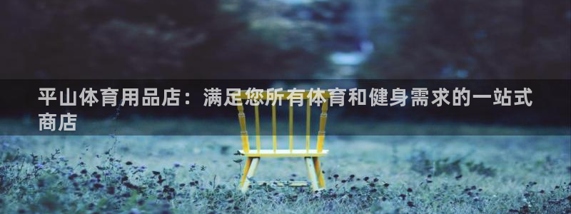 欧陆娱乐代理 贴吧是真的吗：平山体育用品店：满足您所