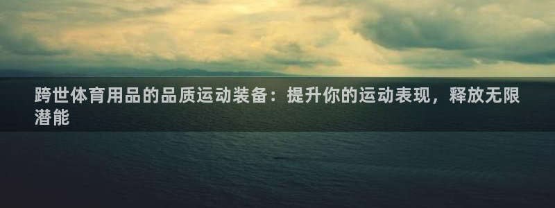 欧陆娱乐会员有什么用：跨世体育用品的品质运动装备：提升你的运