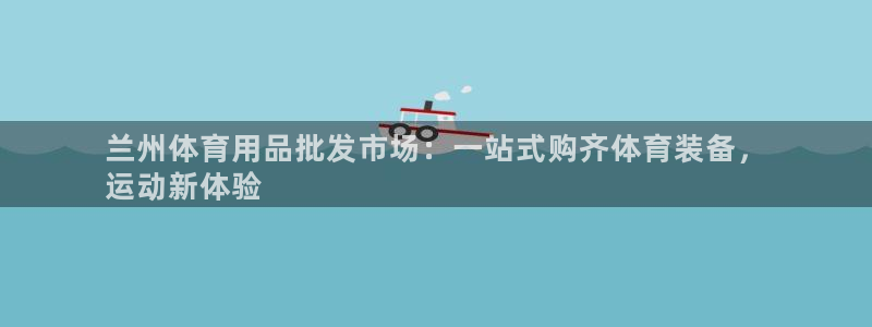 欧陆娱乐登陆平台有哪些：兰州体育用品批发市场：一站式购齐体育
