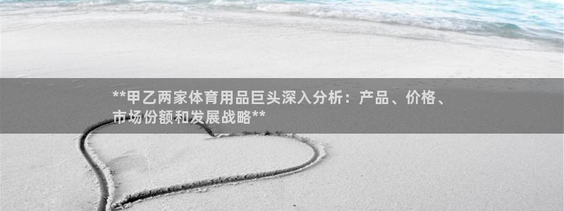 欧陆娱乐可以退钱：**甲乙两家体育用品巨头深入分析：产品、价