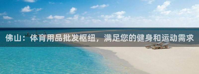 欧陆娱乐代理 贴吧是真的吗：佛山：体育用品批发枢纽，满足您的