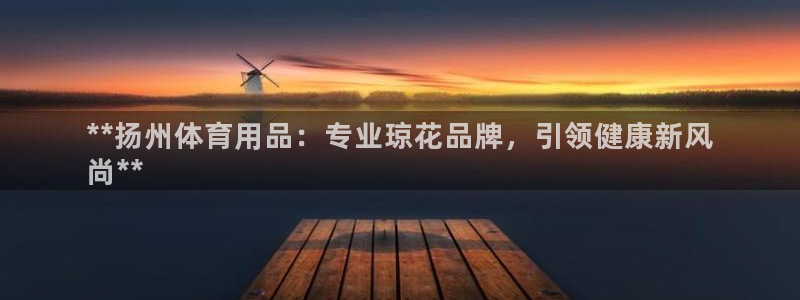 欧陆娱乐讲7O777：**扬州体育用品：专业琼花品牌