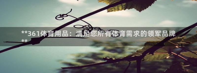 欧陆娱乐登录官网网址：**361体育用品：满足您所有