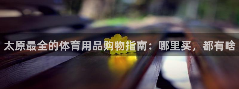 欧陆娱乐官网下载安装最新版：太原最全的体育用品购物指