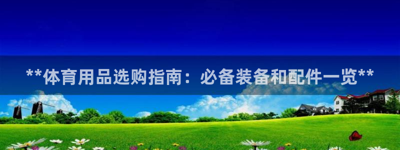 欧陆娱乐客服服务电话：**体育用品选购指南：必备装备