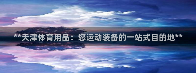 欧陆娱乐官方网站首页：**天津体育用品：您运动装备的