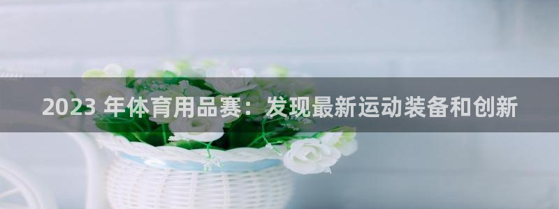 欧陆娱乐登录官网下载：2023 年体育用品赛：发现最