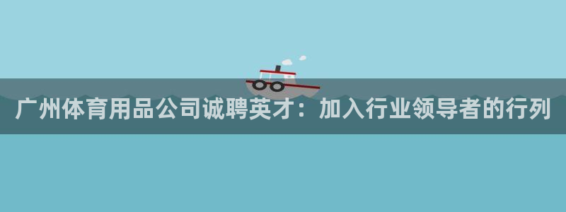 欧陆娱乐是什么：广州体育用品公司诚聘英才：加入行业领