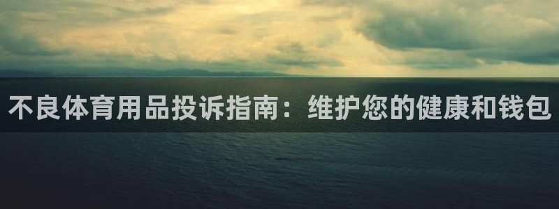 欧陆娱乐怎么注册会员账号：不良体育用品投诉指南：维护