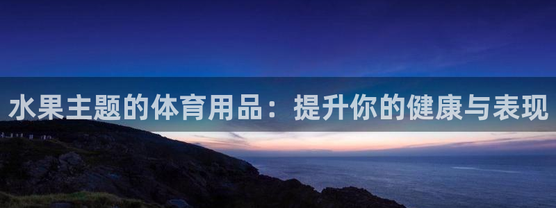 欧陆娱乐app攻略：水果主题的体育用品：提升你的健康