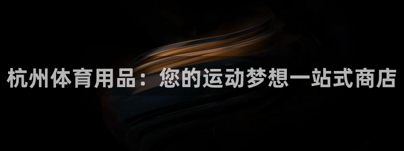 欧陆娱乐登录注册平台下载：杭州体育用品：您的运动梦想