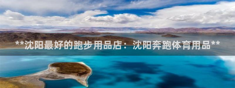 欧陆娱乐是真的假的：**沈阳最好的跑步用品店：沈阳奔跑体育用