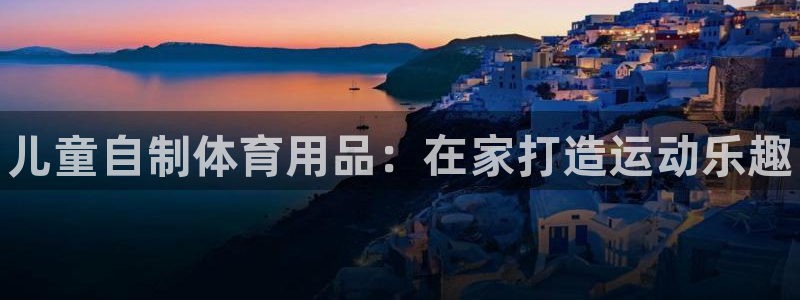 欧陆娱乐注册代理多少钱：儿童自制体育用品：在家打造运