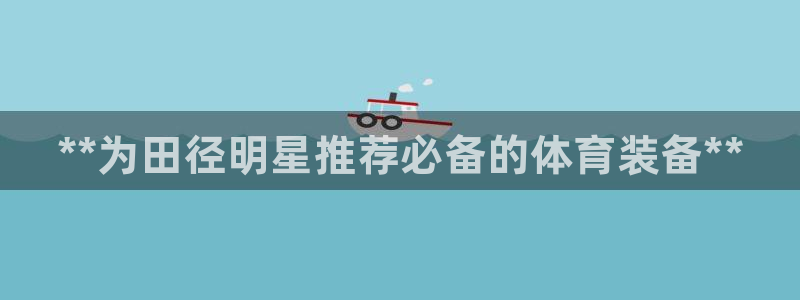 欧陆娱乐登录注册平台官网：**为田径明星推荐必备的体