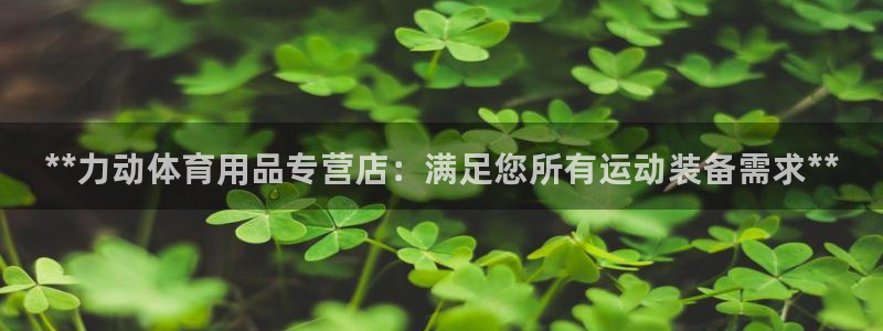 欧陆娱乐能提现嘛现在：**力动体育用品专营店：满足您