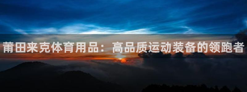 欧陆娱乐官方网站入口：莆田来克体育用品：高品质运动装备的领跑