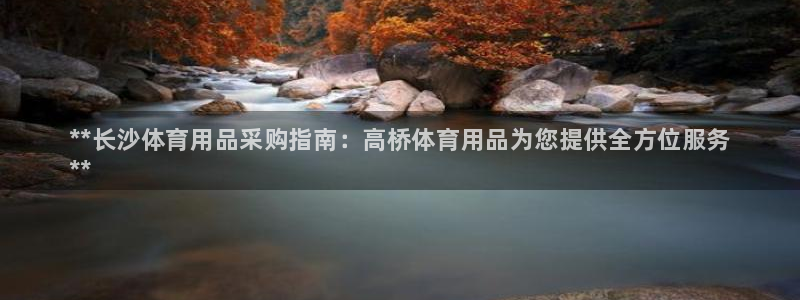 欧陆娱乐客服人工电话：**长沙体育用品采购指南：高桥体育用品